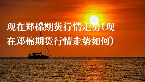 现在郑棉期货行情走势(现在郑棉期货行情走势如何)_https://www.zztgc.com_黄金期货_第1张