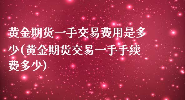 黄金期货一手交易费用是多少(黄金期货交易一手手续费多少)_https://www.zztgc.com_期货直播_第1张