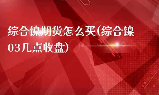 综合镍期货怎么买(综合镍03几点收盘)_https://www.zztgc.com_黄金期货_第1张