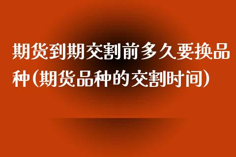 期货到期交割前多久要换品种(期货品种的交割时间)_https://www.zztgc.com_期货行情_第1张