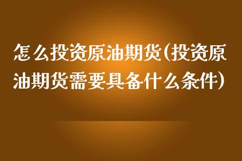 怎么投资原油期货(投资原油期货需要具备什么条件)_https://www.zztgc.com_黄金期货_第1张
