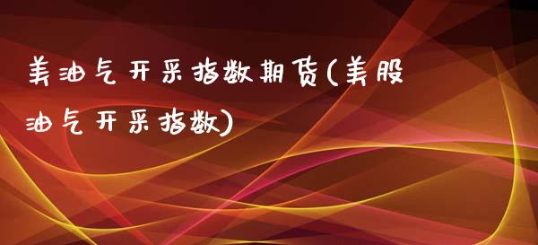 美油气开采指数期货(美股油气开采指数)_https://www.zztgc.com_期货行情_第1张