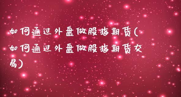 如何通过外盘做股指期货(如何通过外盘做股指期货交易)_https://www.zztgc.com_黄金期货_第1张