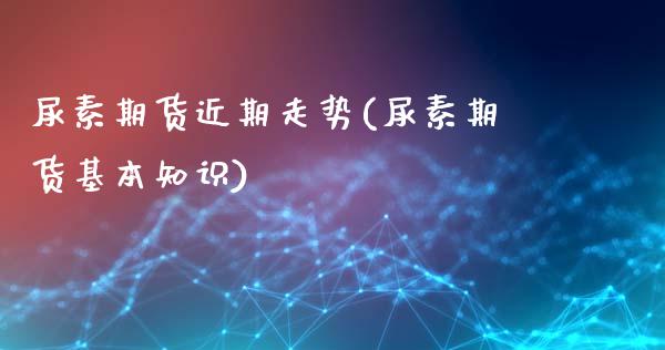 尿素期货近期走势(尿素期货基本知识)_https://www.zztgc.com_期货行情_第1张