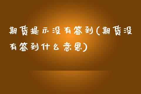 期货提示没有签到(期货没有签到什么意思)_https://www.zztgc.com_期货直播_第1张