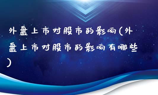 外盘上市对股市的影响(外盘上市对股市的影响有哪些)_https://www.zztgc.com_期货入门_第1张