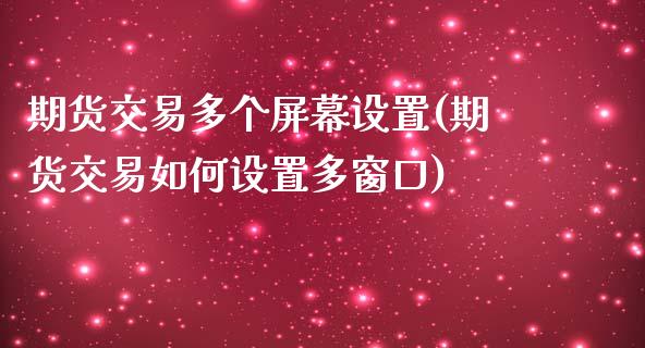 期货交易多个屏幕设置(期货交易如何设置多窗口)_https://www.zztgc.com_期货入门_第1张