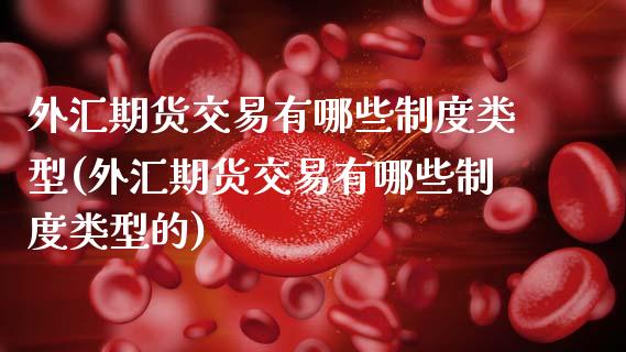 外汇期货交易有哪些制度类型(外汇期货交易有哪些制度类型的)_https://www.zztgc.com_期货行情_第1张
