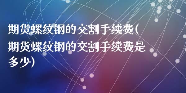 期货螺纹钢的交割手续费(期货螺纹钢的交割手续费是多少)_https://www.zztgc.com_期货直播_第1张