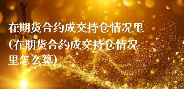 在期货合约成交持仓情况里(在期货合约成交持仓情况里怎么算)_https://www.zztgc.com_黄金期货_第1张