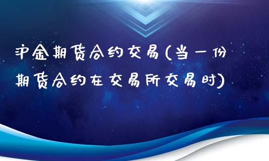 沪金期货合约交易(当一份期货合约在交易所交易时)_https://www.zztgc.com_期货直播_第1张