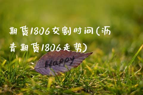 期货1806交割时间(沥青期货1806走势)_https://www.zztgc.com_期货行情_第1张