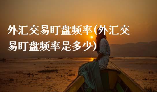 外汇交易盯盘频率(外汇交易盯盘频率是多少)_https://www.zztgc.com_黄金期货_第1张