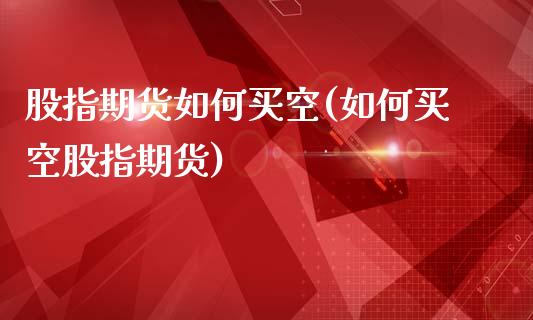 股指期货如何买空(如何买空股指期货)_https://www.zztgc.com_期货行情_第1张
