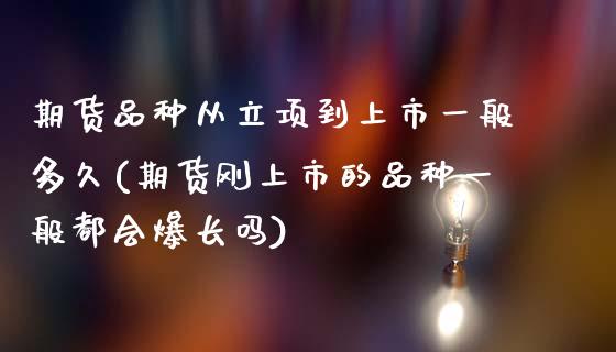 期货品种从立项到上市一般多久(期货刚上市的品种一般都会爆长吗)_https://www.zztgc.com_原油期货_第1张