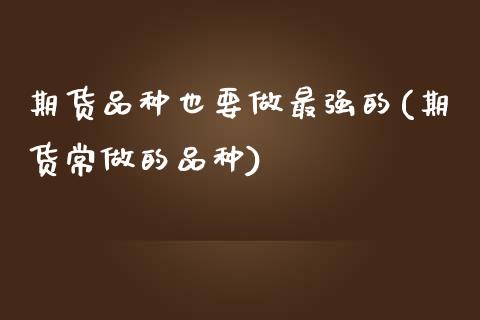 期货品种也要做最强的(期货常做的品种)_https://www.zztgc.com_期货入门_第1张