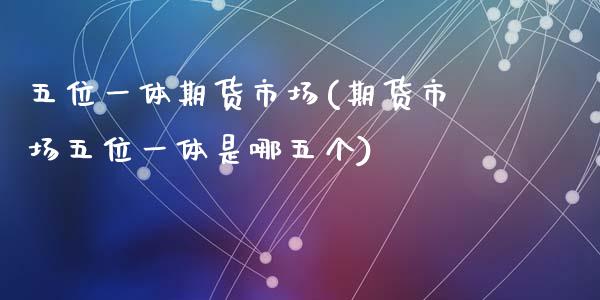 五位一体期货市场(期货市场五位一体是哪五个)_https://www.zztgc.com_黄金期货_第1张