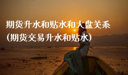期货升水和贴水和大盘关系(期货交易升水和贴水)_https://www.zztgc.com_期货直播_第1张