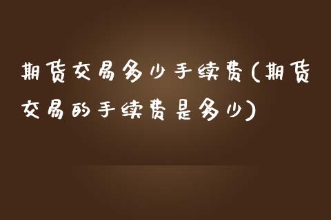 期货交易多少手续费(期货交易的手续费是多少)_https://www.zztgc.com_期货入门_第1张