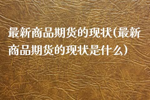 最新商品期货的现状(最新商品期货的现状是什么)_https://www.zztgc.com_期货行情_第1张