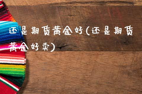 还是期货黄金好(还是期货黄金好卖)_https://www.zztgc.com_期货行情_第1张