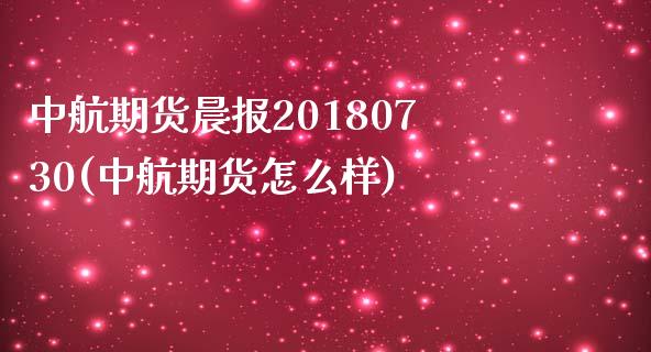 中航期货晨报20180730(中航期货怎么样)_https://www.zztgc.com_期货开户_第1张