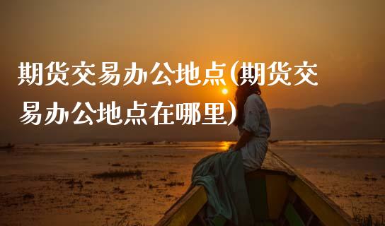 期货交易办公地点(期货交易办公地点在哪里)_https://www.zztgc.com_期货入门_第1张