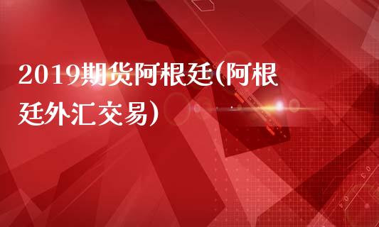 2019期货阿根廷(阿根廷外汇交易)_https://www.zztgc.com_期货行情_第1张