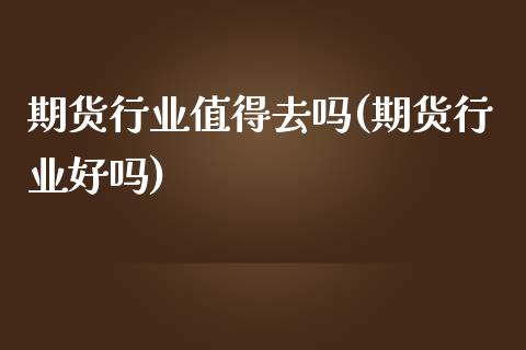 期货行业值得去吗(期货行业好吗)_https://www.zztgc.com_黄金期货_第1张