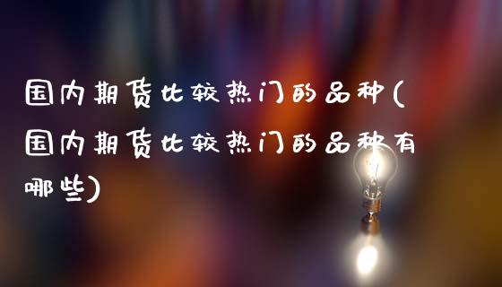 国内期货比较热门的品种(国内期货比较热门的品种有哪些)_https://www.zztgc.com_期货直播_第1张