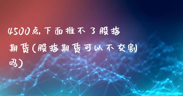 4500点下面推不了股指期货(股指期货可以不交割吗)_https://www.zztgc.com_原油期货_第1张