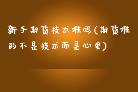 新手期货技术难吗(期货难的不是技术而是心里)_https://www.zztgc.com_期货直播_第1张