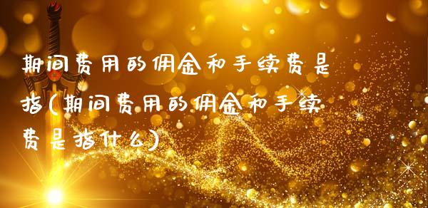 期间费用的佣金和手续费是指(期间费用的佣金和手续费是指什么)_https://www.zztgc.com_期货直播_第1张