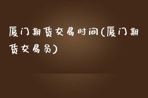 厦门期货交易时间(厦门期货交易员)_https://www.zztgc.com_期货直播_第1张