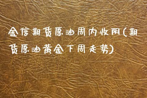 金信期货原油周内收阴(期货原油黄金下周走势)_https://www.zztgc.com_期货开户_第1张