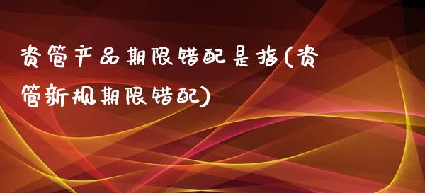资管产品期限错配是指(资管新规期限错配)_https://www.zztgc.com_期货直播_第1张