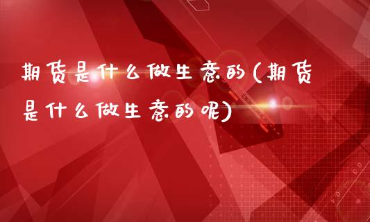期货是什么做生意的(期货是什么做生意的呢)_https://www.zztgc.com_黄金期货_第1张