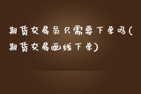 期货交易员只需要下单吗(期货交易画线下单)_https://www.zztgc.com_期货直播_第1张