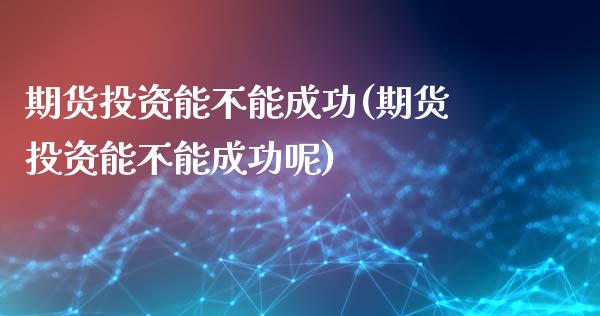 期货投资能不能成功(期货投资能不能成功呢)_https://www.zztgc.com_期货开户_第1张
