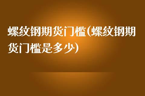 螺纹钢期货门槛(螺纹钢期货门槛是多少)_https://www.zztgc.com_期货入门_第1张