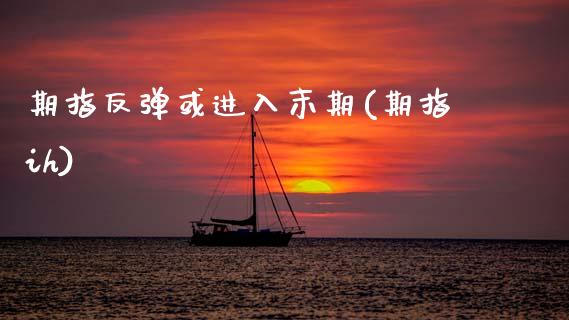 期指反弹或进入末期(期指ih)_https://www.zztgc.com_黄金期货_第1张