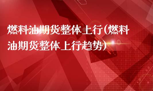 燃料油期货整体上行(燃料油期货整体上行趋势)_https://www.zztgc.com_期货开户_第1张