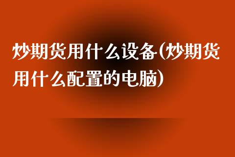 炒期货用什么设备(炒期货用什么配置的电脑)_https://www.zztgc.com_原油期货_第1张
