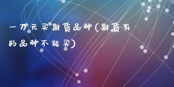 一万元买期货品种(期货有的品种不能买)_https://www.zztgc.com_期货直播_第1张
