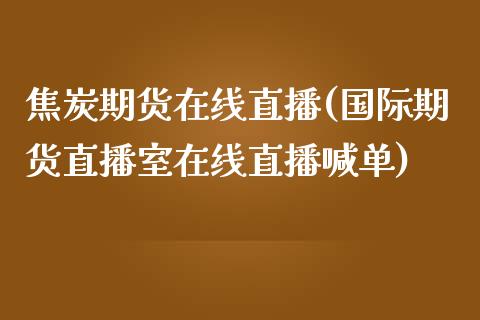 焦炭期货在线直播(国际期货直播室在线直播喊单)_https://www.zztgc.com_期货行情_第1张