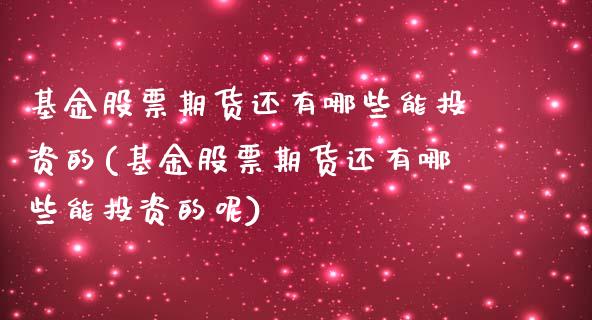 基金股票期货还有哪些能投资的(基金股票期货还有哪些能投资的呢)_https://www.zztgc.com_期货行情_第1张