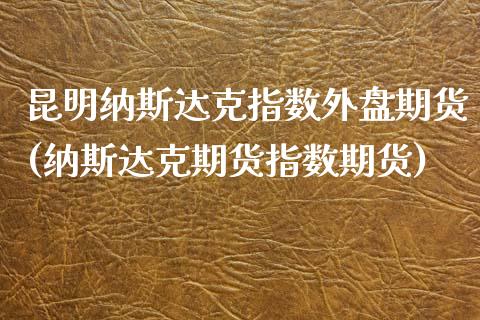 昆明纳斯达克指数外盘期货(纳斯达克期货指数期货)_https://www.zztgc.com_期货直播_第1张