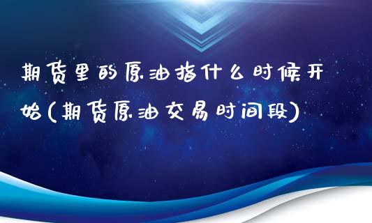 期货里的原油指什么时候开始(期货原油交易时间段)_https://www.zztgc.com_期货入门_第1张