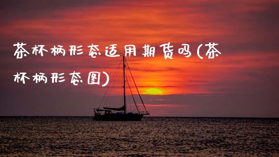 茶杯柄形态适用期货吗(茶杯柄形态图)_https://www.zztgc.com_期货行情_第1张