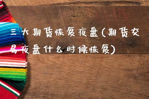 三大期货恢复夜盘(期货交易夜盘什么时候恢复)_https://www.zztgc.com_期货入门_第1张
